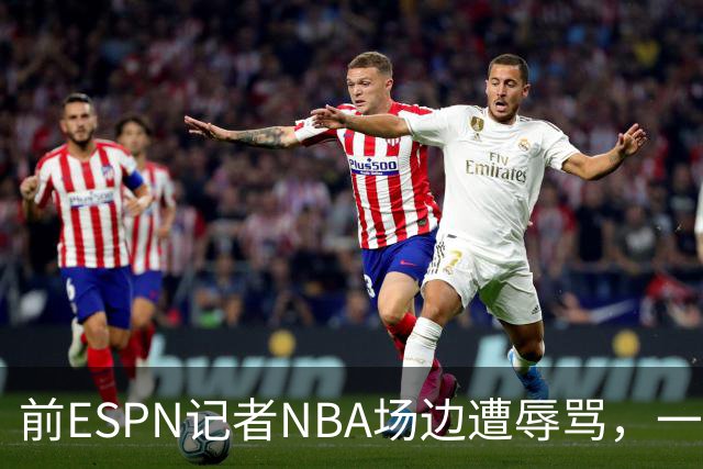 前ESPN记者NBA场边遭辱骂，一杯饮料泼回去后双双被请出场
