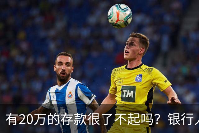 有20万的存款很了不起吗？银行人表示存款20万，确实很了不起