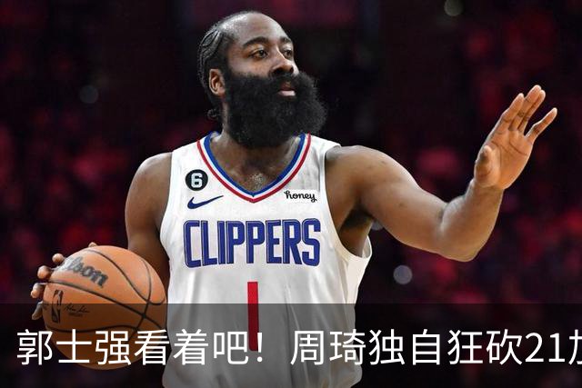 郭士强看着吧！周琦独自狂砍21加17，世预赛他上场，中国男篮底气就足了