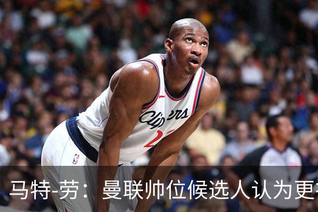 马特-劳：曼联帅位候选人认为更衣室失控，球员发言了过多言论